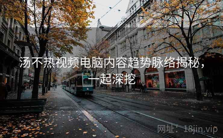 汤不热视频电脑内容趋势脉络揭秘，一起深挖