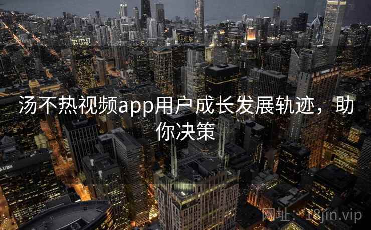 汤不热视频app用户成长发展轨迹，助你决策