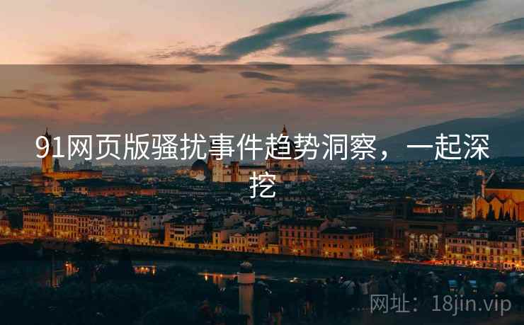 91网页版骚扰事件趋势洞察，一起深挖