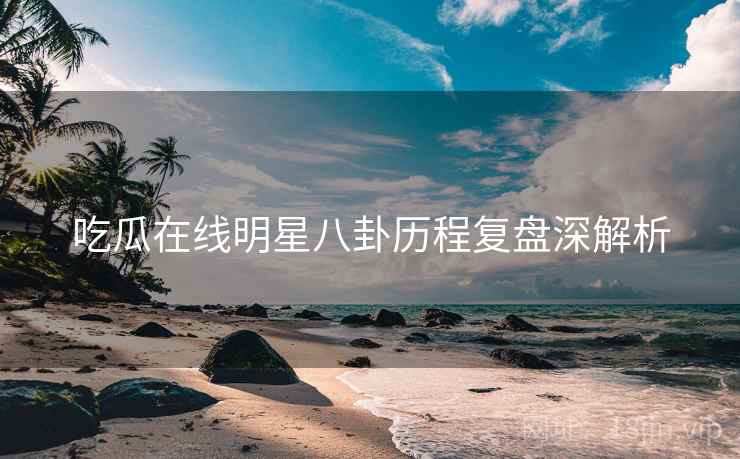 吃瓜在线明星八卦历程复盘深解析