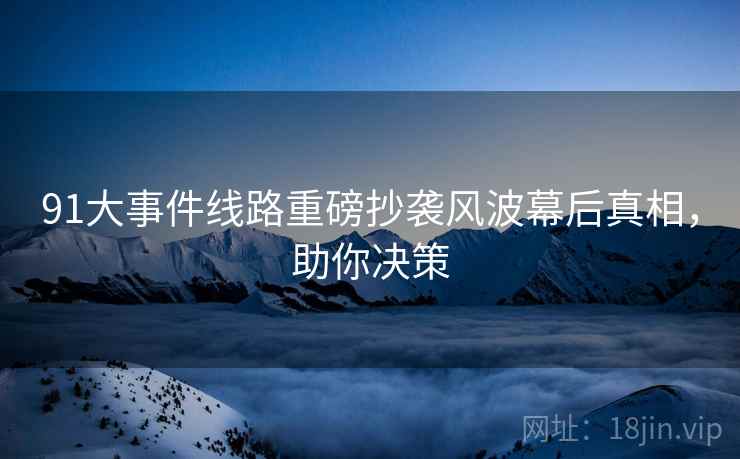 91大事件线路重磅抄袭风波幕后真相，助你决策