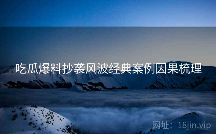 吃瓜爆料抄袭风波经典案例因果梳理