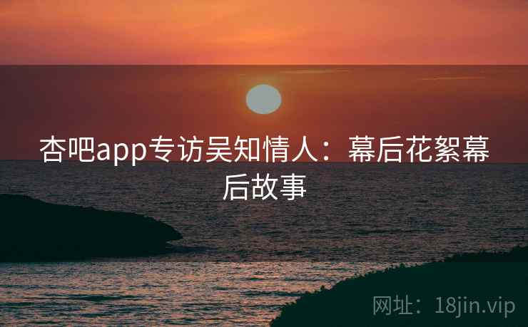 杏吧app专访吴知情人：幕后花絮幕后故事