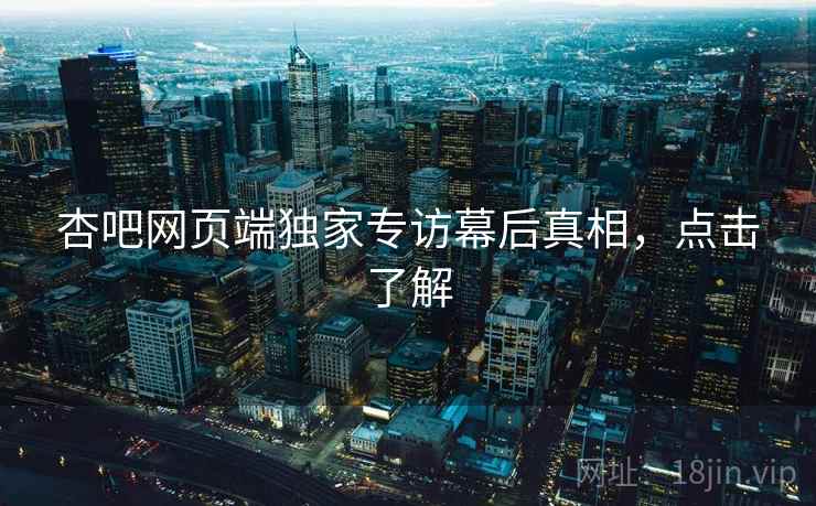 杏吧网页端独家专访幕后真相，点击了解