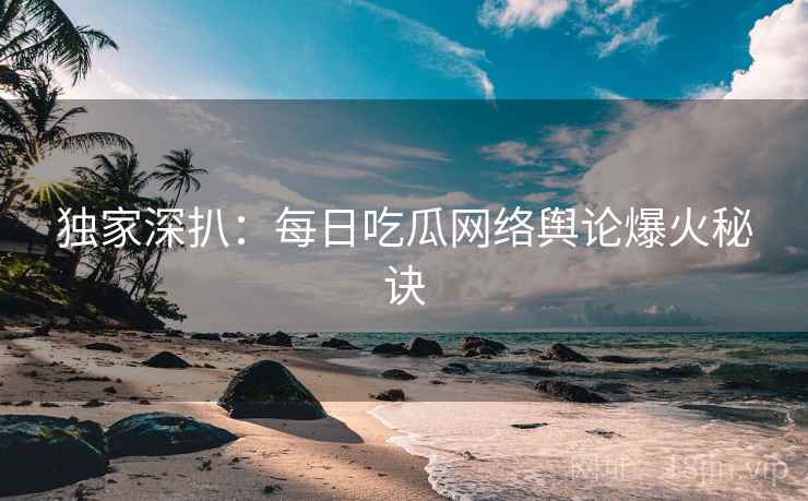 独家深扒：每日吃瓜网络舆论爆火秘诀