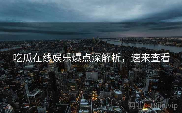 吃瓜在线娱乐爆点深解析，速来查看