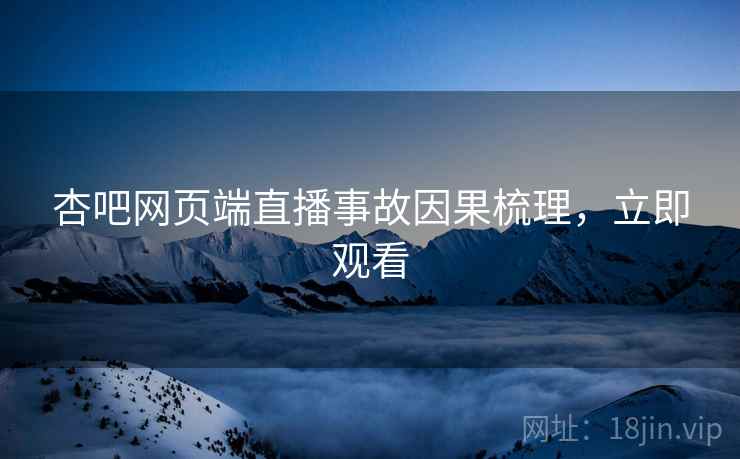 杏吧网页端直播事故因果梳理，立即观看