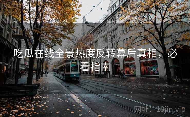 吃瓜在线全景热度反转幕后真相，必看指南