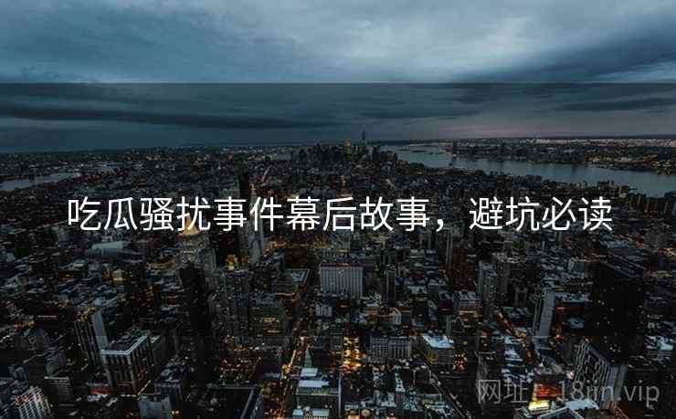 吃瓜骚扰事件幕后故事，避坑必读
