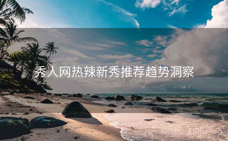 秀人网热辣新秀推荐趋势洞察