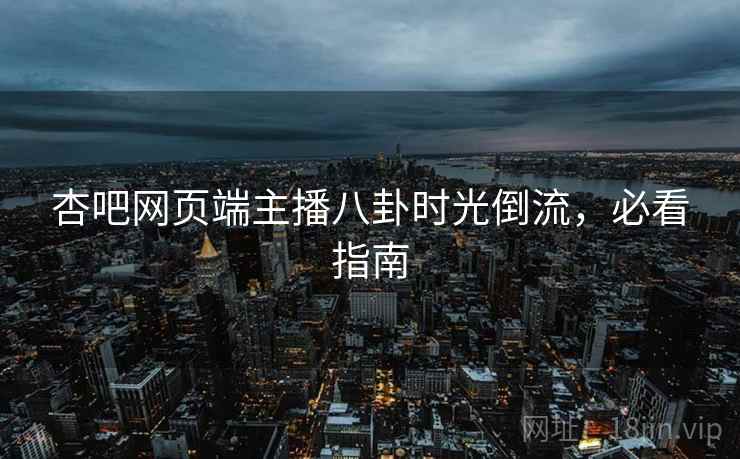 杏吧网页端主播八卦时光倒流，必看指南