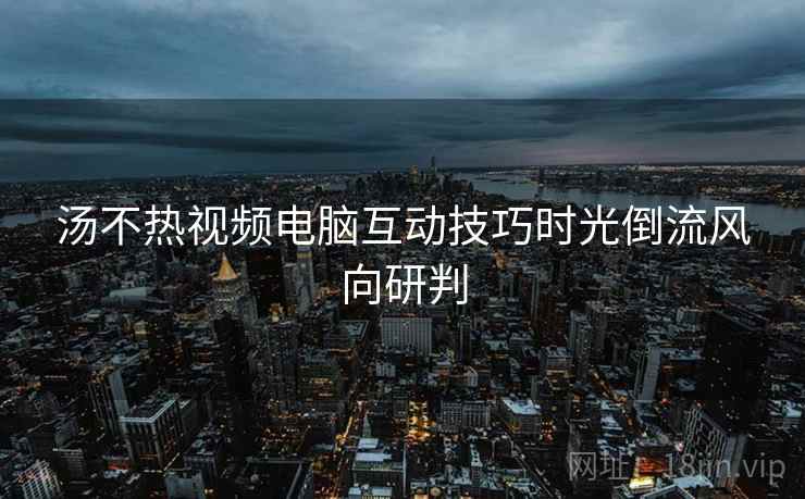 汤不热视频电脑互动技巧时光倒流风向研判