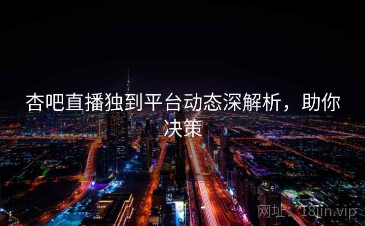 杏吧直播独到平台动态深解析，助你决策