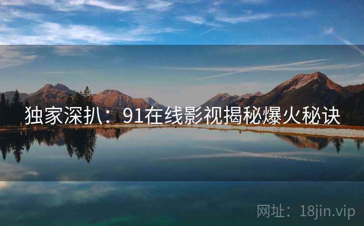独家深扒：91在线影视揭秘爆火秘诀