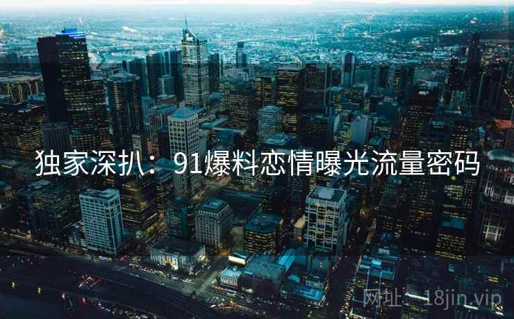 独家深扒：91爆料恋情曝光流量密码