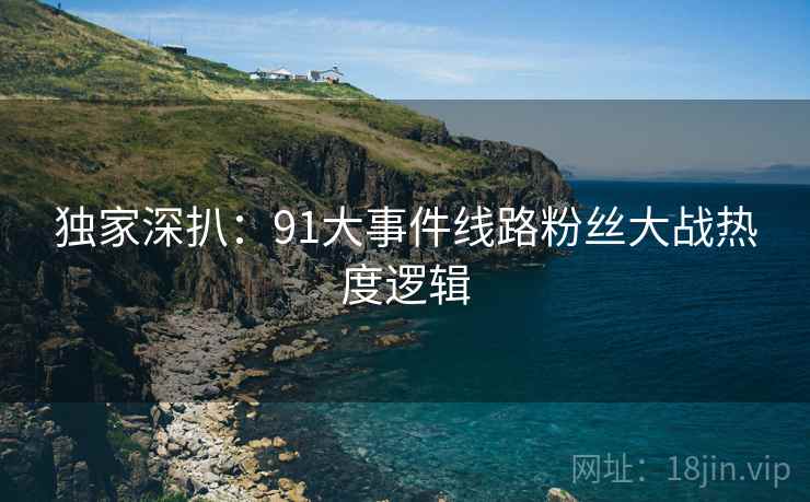 独家深扒：91大事件线路粉丝大战热度逻辑