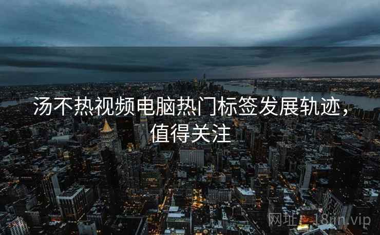 汤不热视频电脑热门标签发展轨迹，值得关注