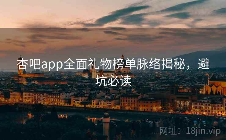 杏吧app全面礼物榜单脉络揭秘，避坑必读