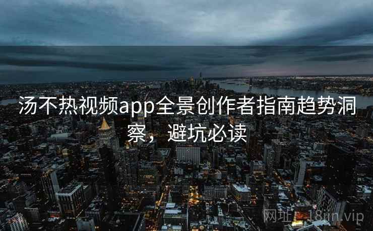 汤不热视频app全景创作者指南趋势洞察，避坑必读