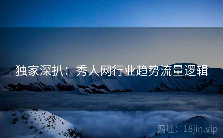 独家深扒：秀人网行业趋势流量逻辑