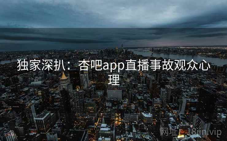 独家深扒：杏吧app直播事故观众心理