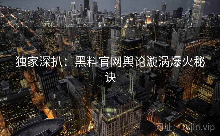 独家深扒：黑料官网舆论漩涡爆火秘诀