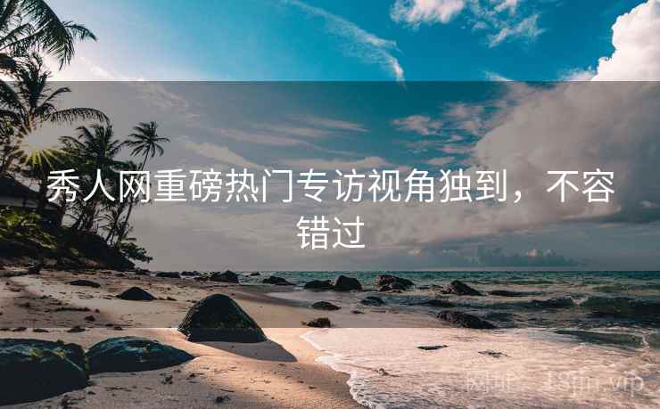 秀人网重磅热门专访视角独到，不容错过
