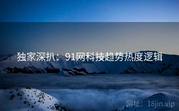 独家深扒：91网科技趋势热度逻辑
