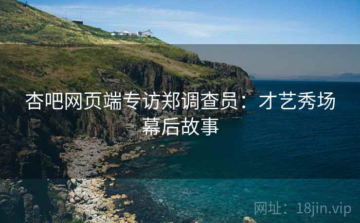 杏吧网页端专访郑调查员：才艺秀场幕后故事