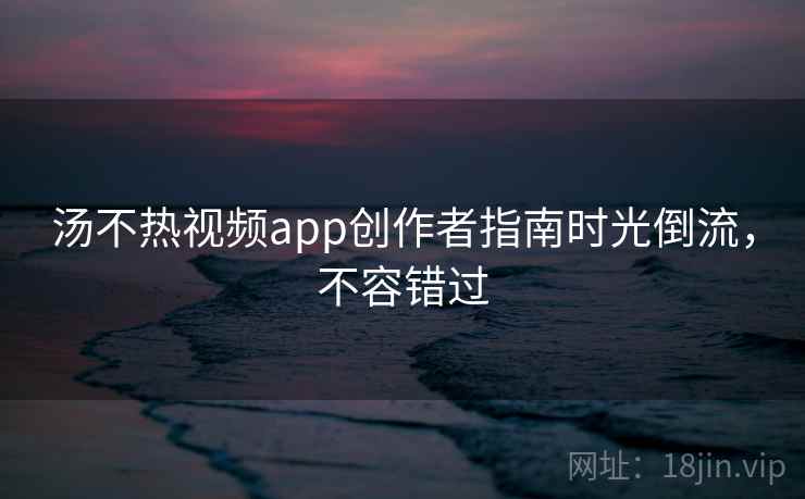 汤不热视频app创作者指南时光倒流，不容错过