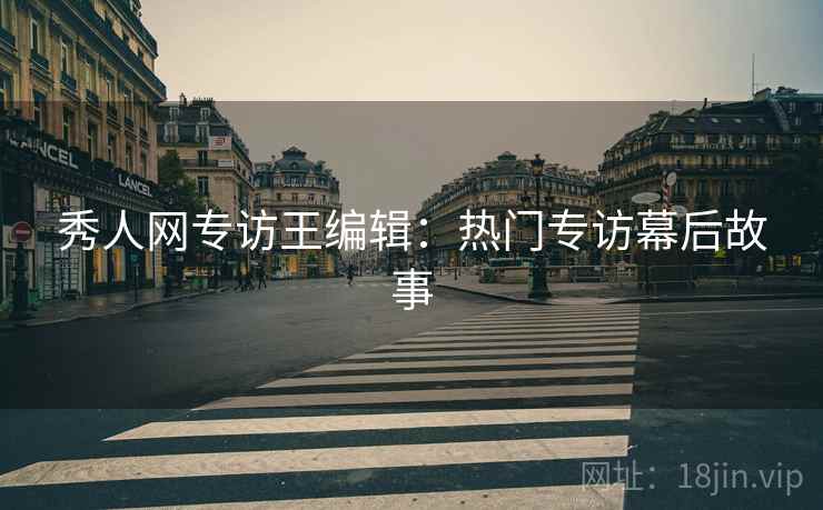 秀人网专访王编辑：热门专访幕后故事