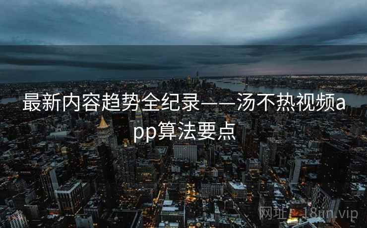 最新内容趋势全纪录——汤不热视频app算法要点