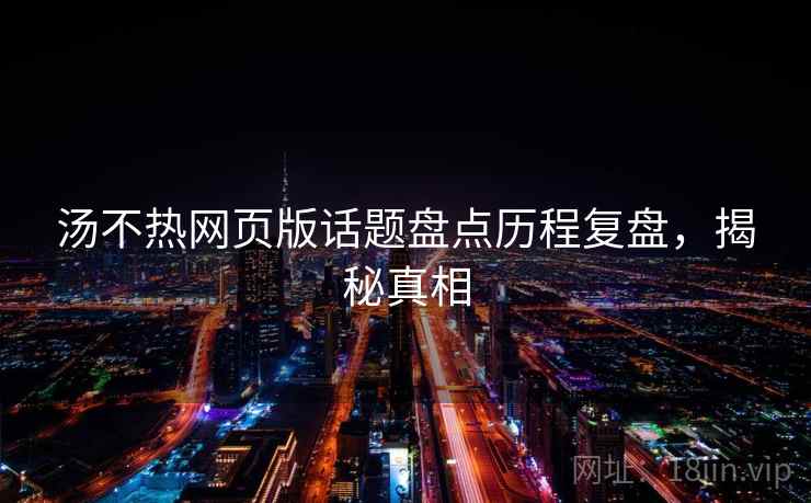 汤不热网页版话题盘点历程复盘，揭秘真相