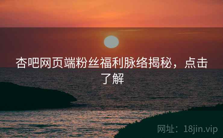 杏吧网页端粉丝福利脉络揭秘，点击了解