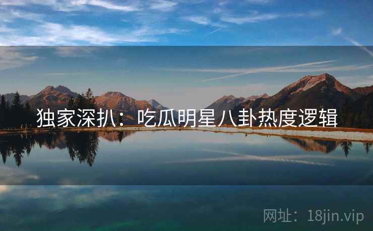独家深扒：吃瓜明星八卦热度逻辑