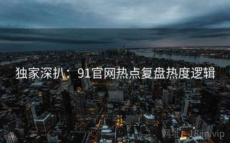独家深扒：91官网热点复盘热度逻辑