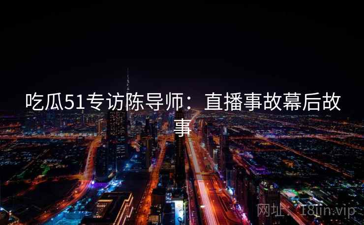 吃瓜51专访陈导师：直播事故幕后故事