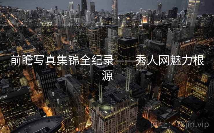 前瞻写真集锦全纪录——秀人网魅力根源