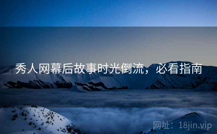 秀人网幕后故事时光倒流，必看指南
