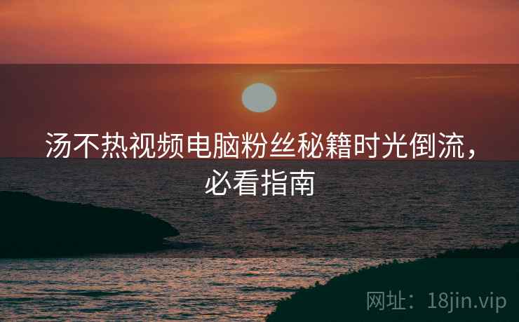 汤不热视频电脑粉丝秘籍时光倒流，必看指南