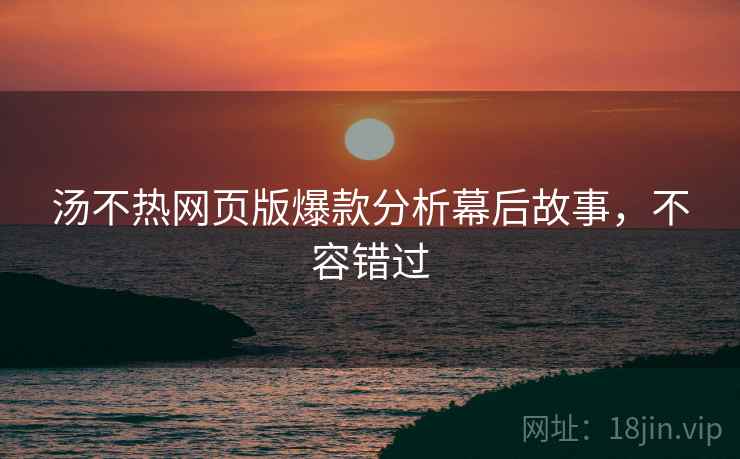 汤不热网页版爆款分析幕后故事，不容错过