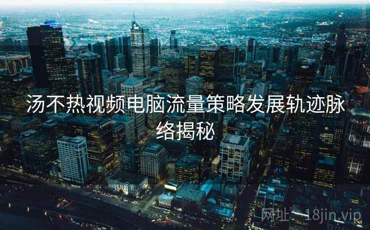汤不热视频电脑流量策略发展轨迹脉络揭秘