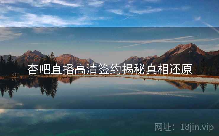 杏吧直播高清签约揭秘真相还原