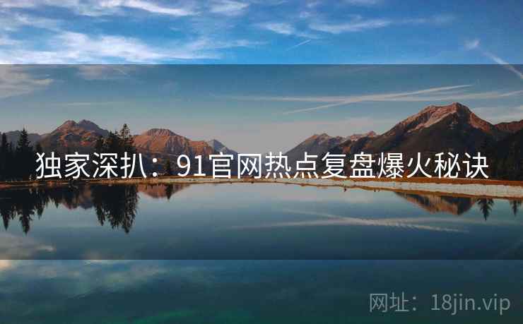 独家深扒：91官网热点复盘爆火秘诀