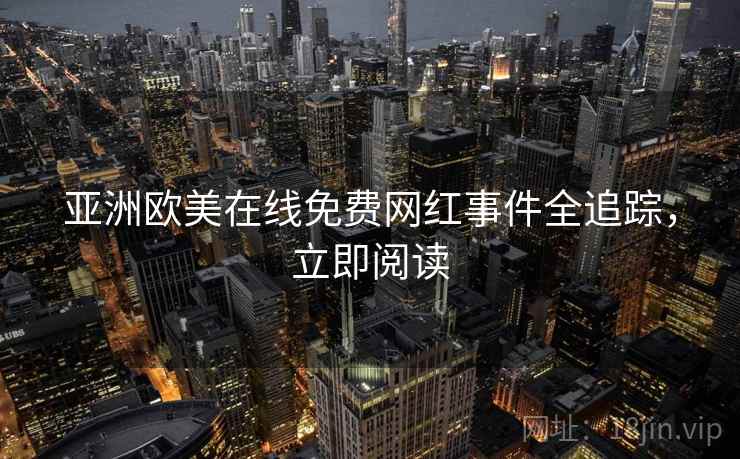 亚洲欧美在线免费网红事件全追踪，立即阅读