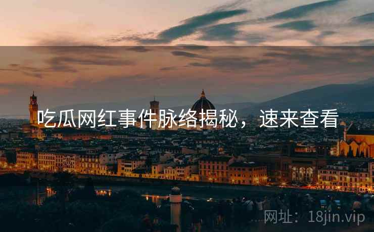 吃瓜网红事件脉络揭秘，速来查看