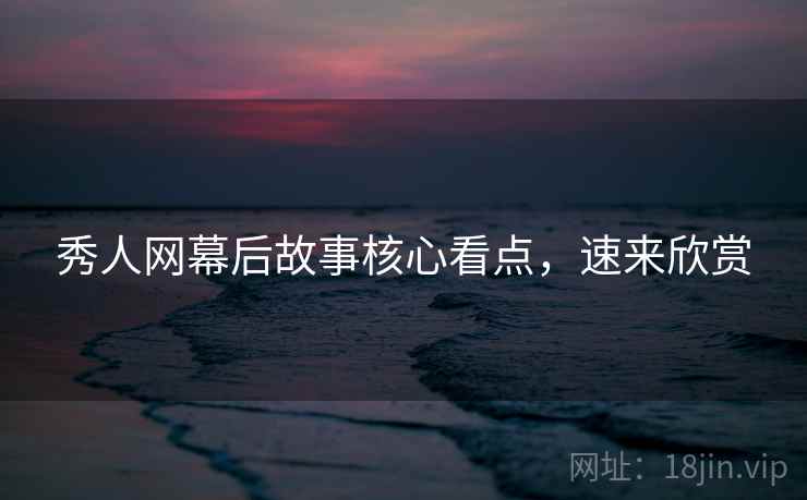 秀人网幕后故事核心看点，速来欣赏