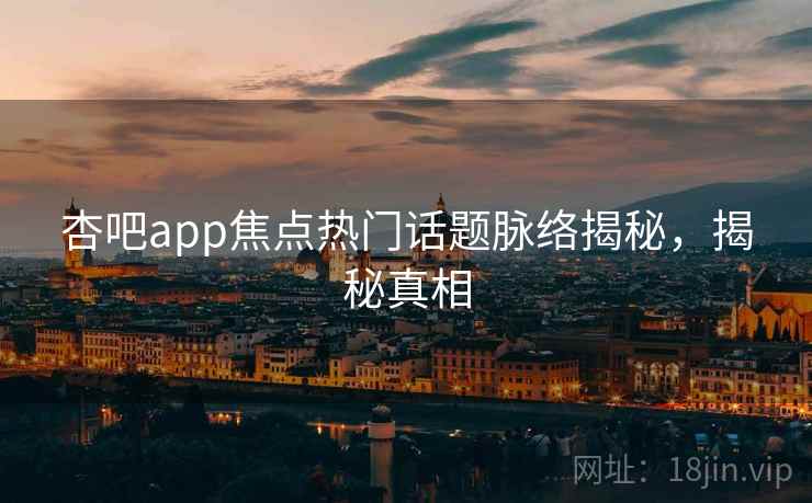 杏吧app焦点热门话题脉络揭秘，揭秘真相