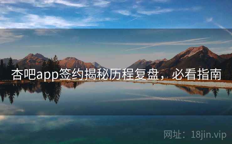 杏吧app签约揭秘历程复盘，必看指南