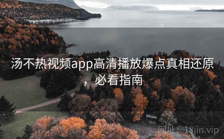 汤不热视频app高清播放爆点真相还原，必看指南